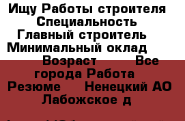 Ищу Работы строителя › Специальность ­ Главный строитель  › Минимальный оклад ­ 5 000 › Возраст ­ 30 - Все города Работа » Резюме   . Ненецкий АО,Лабожское д.